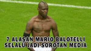 7 ALASAN MARIO BALOTELLI SELALU JADI SOROTAN MEDIA